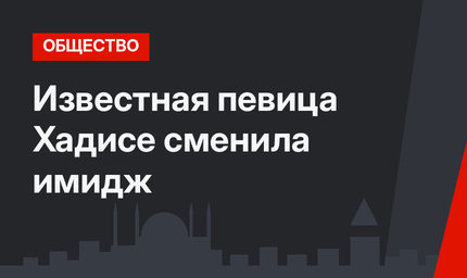 Известная певица Хадисе сменила имидж