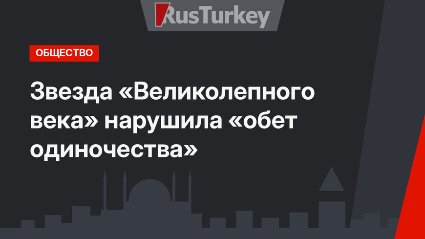 Звезда «Великолепного века» нарушила «обет одиночества»