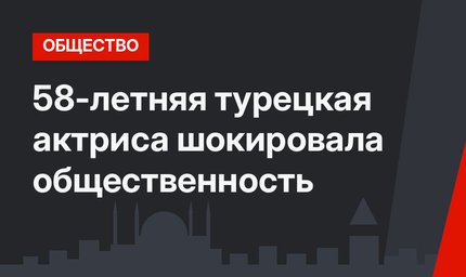58-летняя турецкая актриса шокировала общественность