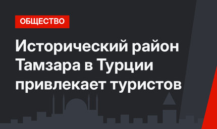 Исторический район Тамзара в Турции привлекает туристов