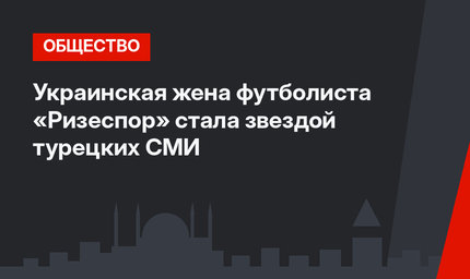 Украинская жена футболиста «Ризеспор» стала звездой турецких СМИ