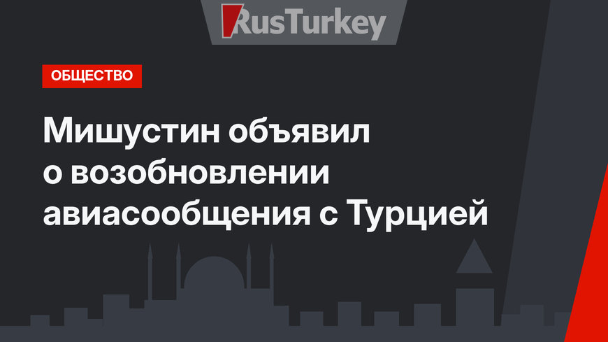 Мишустин объявил о возобновлении авиасообщения с Турцией