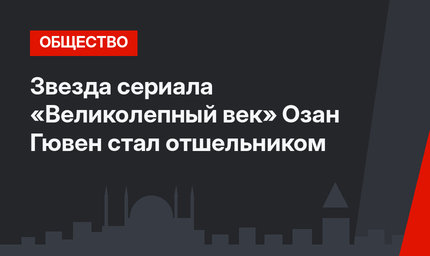 Звезда сериала «Великолепный век» Озан Гювен стал отшельником