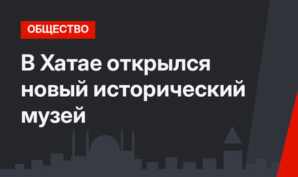 В Хатае открылся новый исторический музей