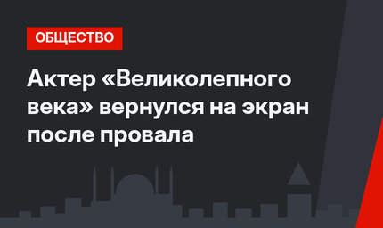 Актер «Великолепного века» вернулся на экран после провала