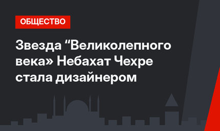 Звезда “Великолепного века» Небахат Чехре стала дизайнером