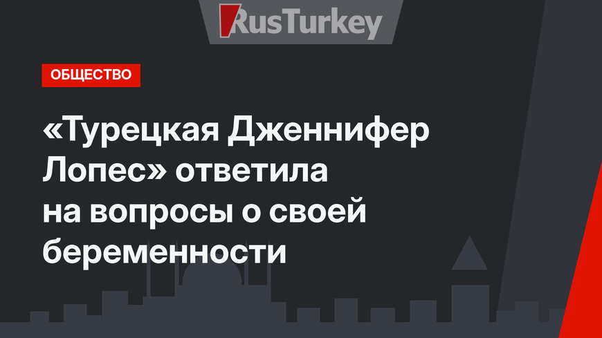 «Турецкая Дженнифер Лопес» ответила на вопросы о своей беременности