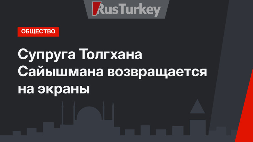 Супруга Толгхана Сайышмана возвращается на экраны