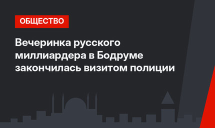 Вечеринка русского миллиардера в Бодруме закончилась визитом полиции