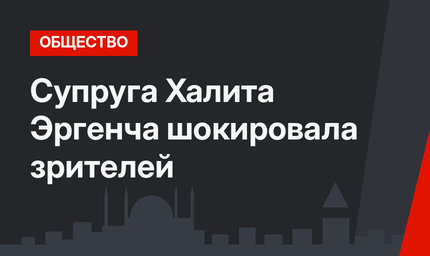 Супруга Халита Эргенча шокировала зрителей