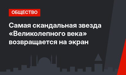 Самая скандальная звезда «Великолепного века» возвращается на экран