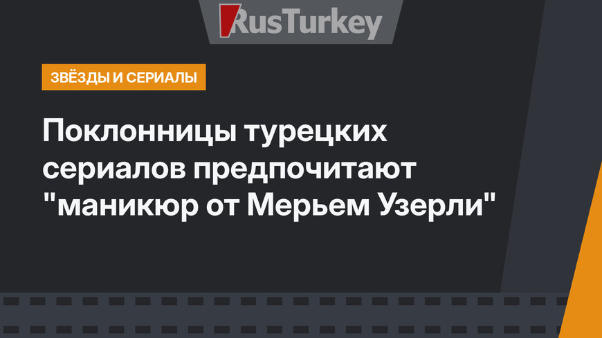 Поклонницы турецких сериалов предпочитают "маникюр от Мерьем Узерли"