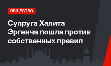 Супруга Халита Эргенча пошла против собственных правил
