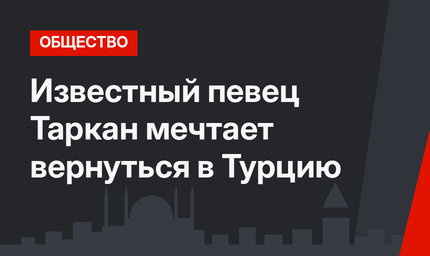 Известный певец Таркан мечтает вернуться в Турцию