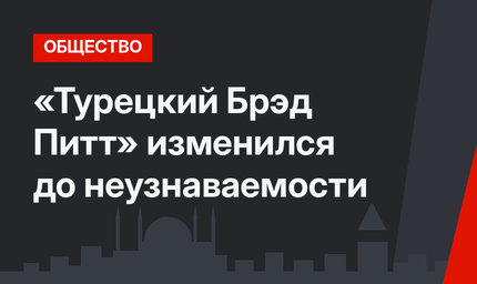 «Турецкий Брэд Питт» изменился до неузнаваемости
