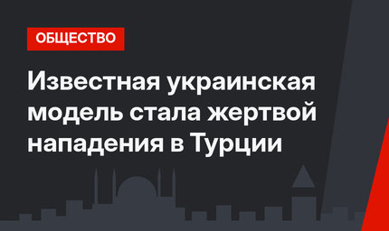 Известная украинская модель стала жертвой нападения в Турции