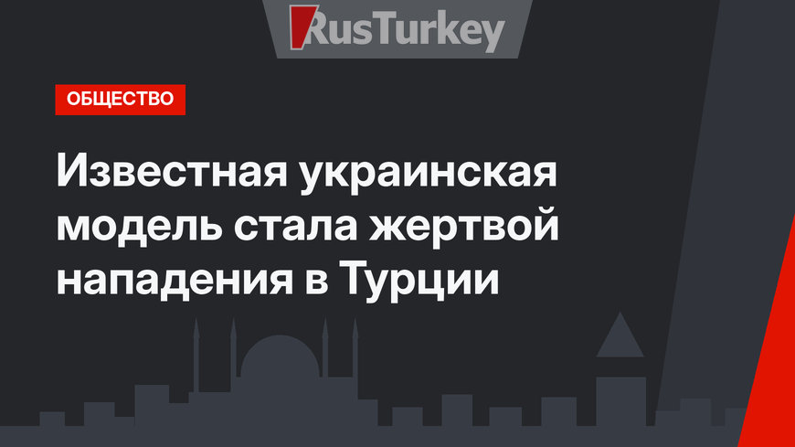 Известная украинская модель стала жертвой нападения в Турции