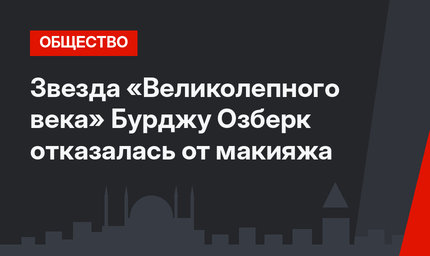 Звезда «Великолепного века» Бурджу Озберк отказалась от макияжа