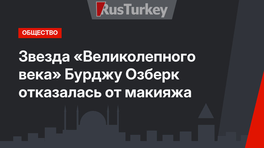 Звезда «Великолепного века» Бурджу Озберк отказалась от макияжа