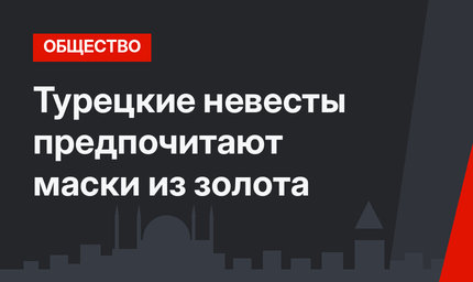 Турецкие невесты предпочитают маски из золота
