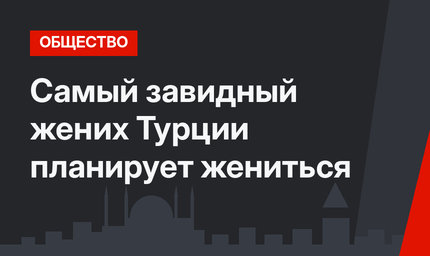 Самый завидный жених Турции планирует жениться