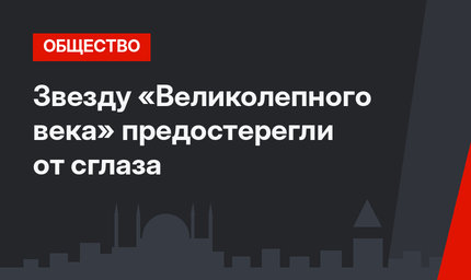 Звезду «Великолепного века» предостерегли от сглаза