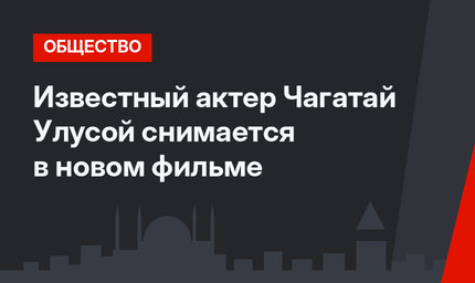 Известный актер Чагатай Улусой снимается в новом фильме