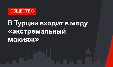 В Турции входит в моду «экстремальный макияж»