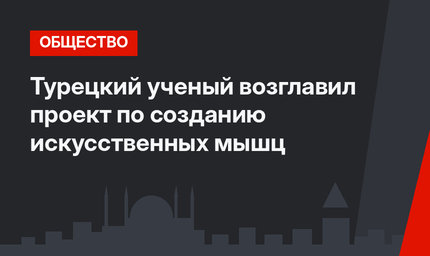 Турецкий ученый возглавил проект по созданию искусственных мышц