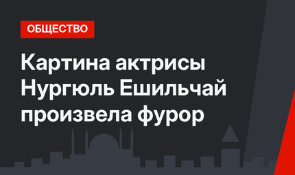 Картина актрисы Нургюль Ешильчай произвела фурор