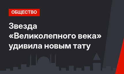 Звезда «Великолепного века» удивила новым тату
