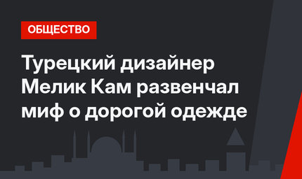 Турецкий дизайнер Мелик Кам развенчал миф о дорогой одежде