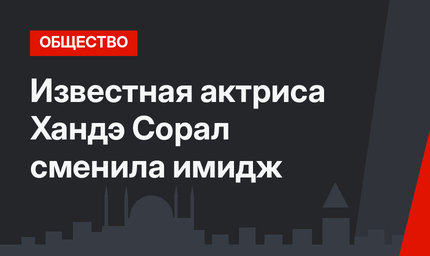 Известная актриса Хандэ Сорал сменила имидж