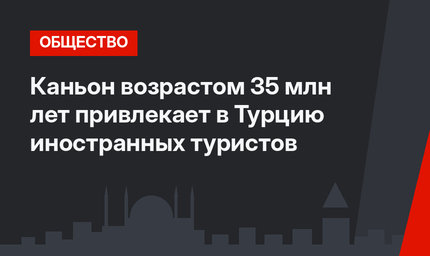 Каньон возрастом 35 млн лет привлекает в Турцию иностранных туристов