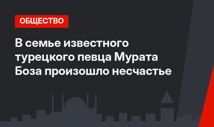 В семье известного турецкого певца Мурата Боза произошло несчастье