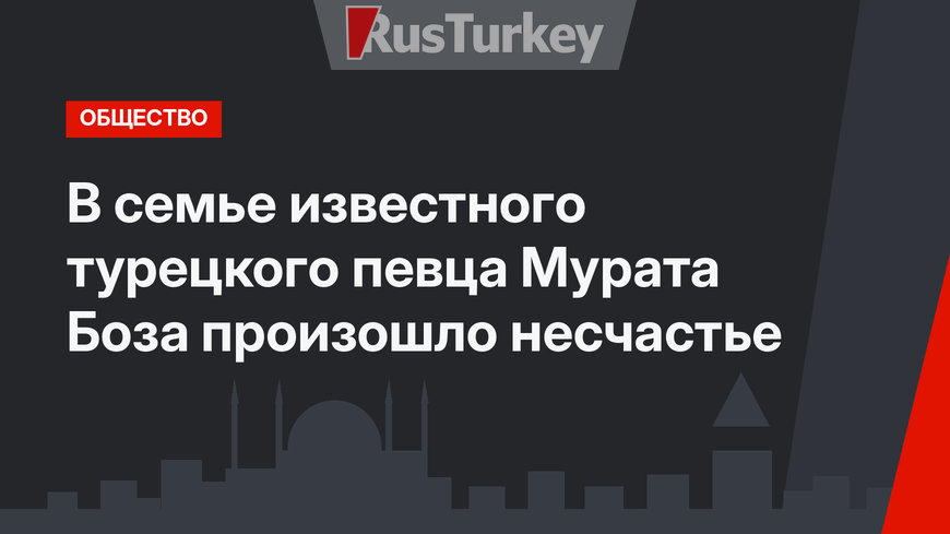 В семье известного турецкого певца Мурата Боза произошло несчастье