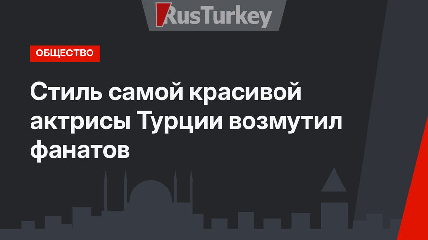 Стиль самой красивой актрисы Турции возмутил фанатов