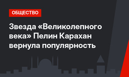 Звезда «Великолепного века» Пелин Карахан вернула популярность