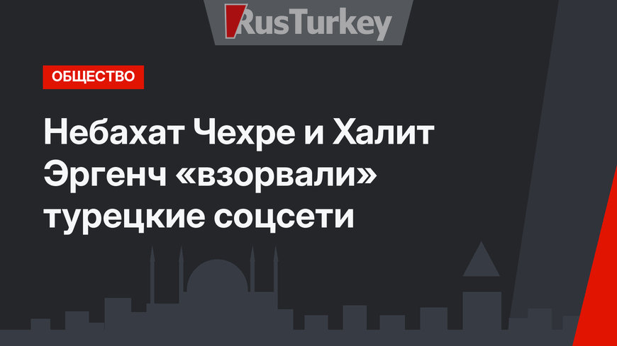Небахат Чехре и Халит Эргенч «взорвали» турецкие соцсети