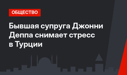 Бывшая супруга Джонни Деппа снимает стресс в Турции