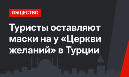 Туристы оставляют маски на у «Церкви желаний» в Турции