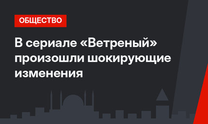 В сериале «Ветреный» произошли шокирующие изменения