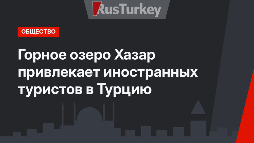 Горное озеро Хазар привлекает иностранных туристов в Турцию