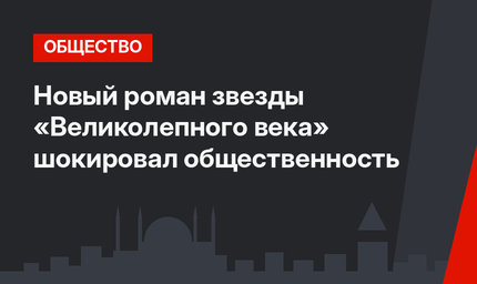 Новый роман звезды «Великолепного века» шокировал общественность