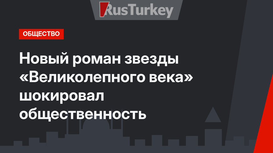 Новый роман звезды «Великолепного века» шокировал общественность