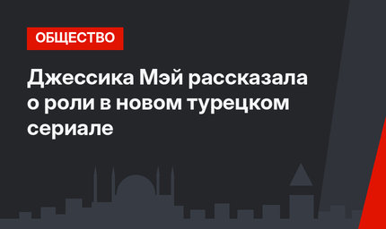 Джессика Мэй рассказала о роли в новом турецком сериале