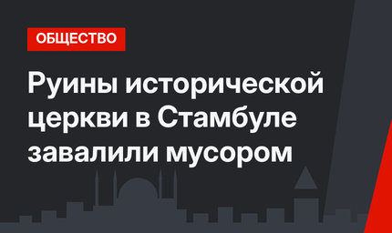 Руины исторической церкви в Стамбуле завалили мусором