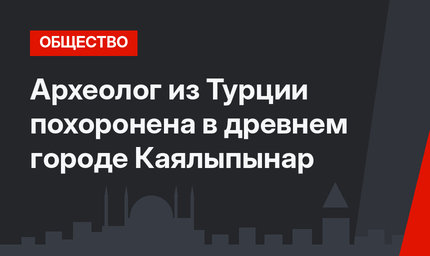 Археолог из Турции похоронена в древнем городе Каялыпынар