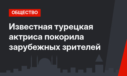 Известная турецкая актриса покорила зарубежных зрителей