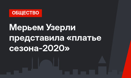 Мерьем Узерли представила «платье сезона-2020»